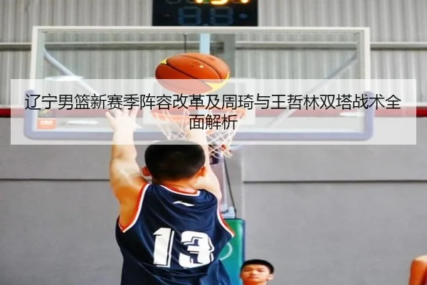 辽宁男篮新赛季阵容改革及周琦与王哲林双塔战术全面解析